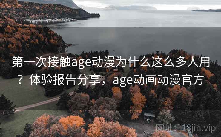 第一次接触age动漫为什么这么多人用？体验报告分享，age动画动漫官方