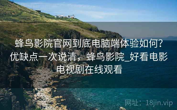 蜂鸟影院官网到底电脑端体验如何？优缺点一次说清，蜂鸟影院_好看电影电视剧在线观看