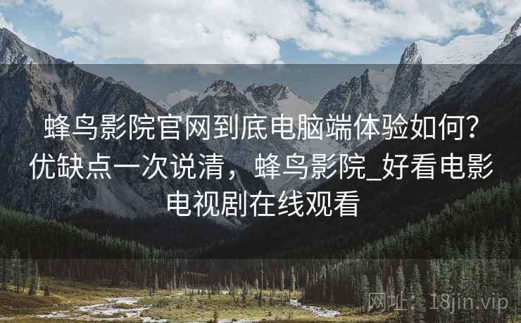 蜂鸟影院官网到底电脑端体验如何？优缺点一次说清，蜂鸟影院_好看电影电视剧在线观看