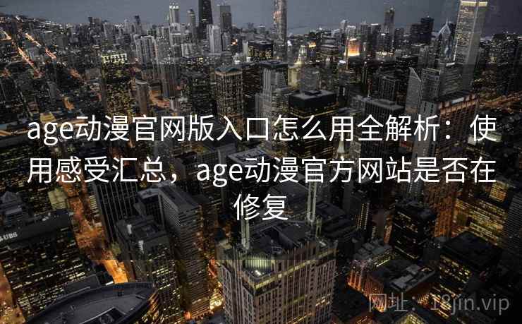 age动漫官网版入口怎么用全解析：使用感受汇总，age动漫官方网站是否在修复