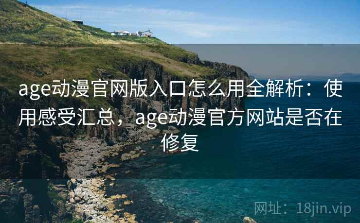 age动漫官网版入口怎么用全解析：使用感受汇总，age动漫官方网站是否在修复