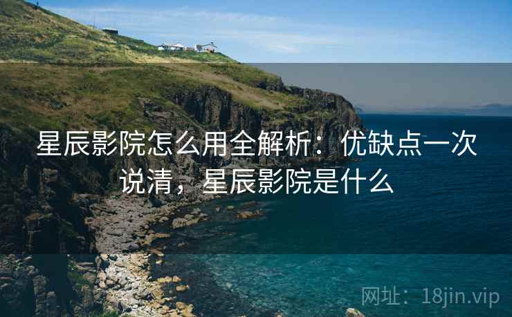 星辰影院怎么用全解析：优缺点一次说清，星辰影院是什么