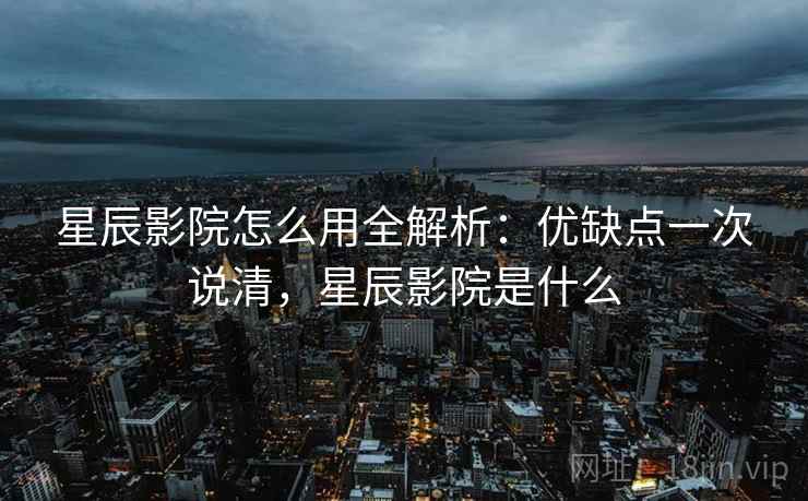 星辰影院怎么用全解析：优缺点一次说清，星辰影院是什么