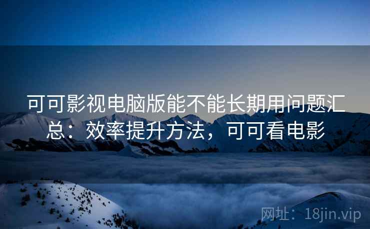 可可影视电脑版能不能长期用问题汇总：效率提升方法，可可看电影