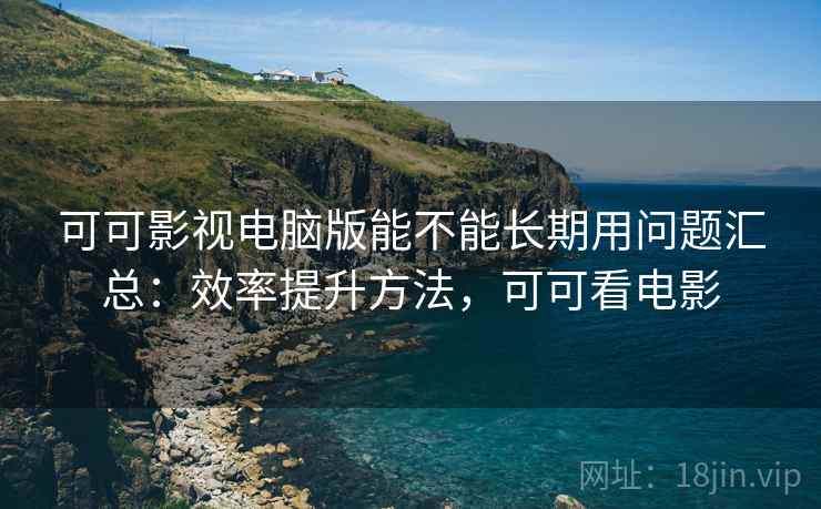 可可影视电脑版能不能长期用问题汇总：效率提升方法，可可看电影
