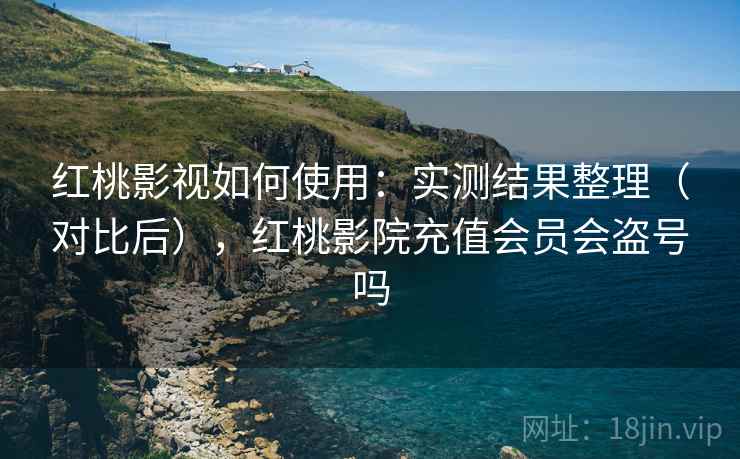 红桃影视如何使用：实测结果整理（对比后），红桃影院充值会员会盗号吗