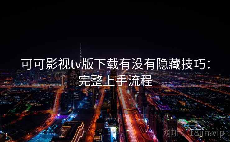 可可影视tv版下载有没有隐藏技巧：完整上手流程