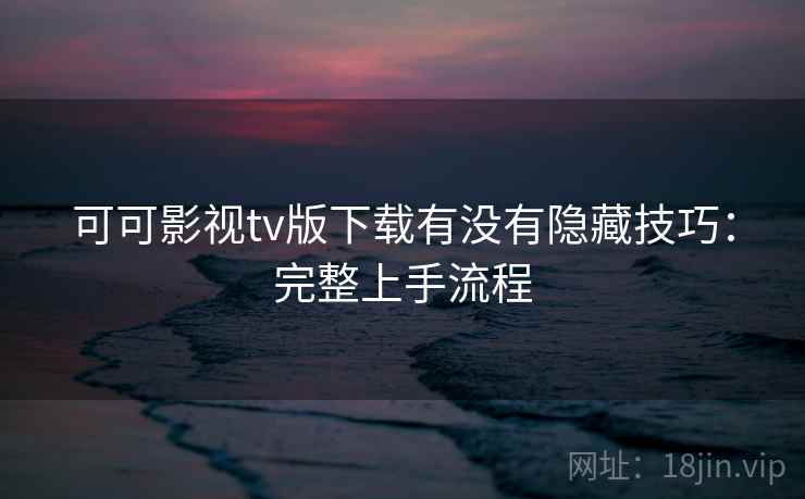 可可影视tv版下载有没有隐藏技巧：完整上手流程