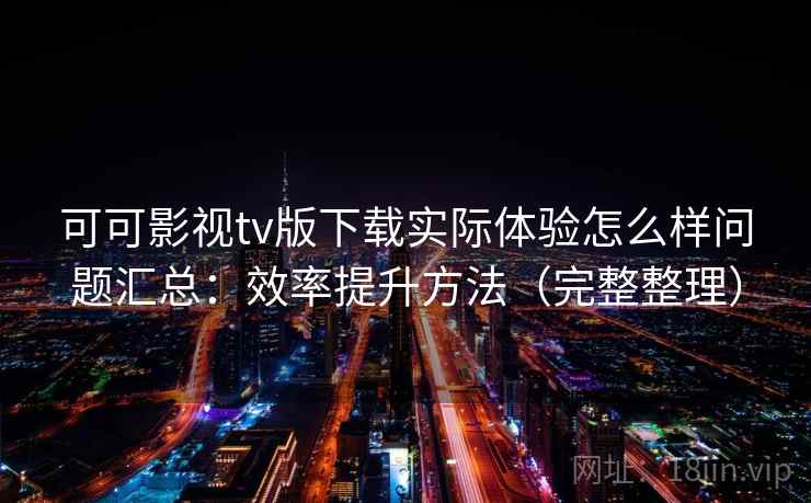 可可影视tv版下载实际体验怎么样问题汇总：效率提升方法（完整整理）