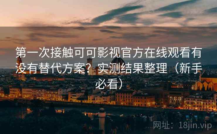 第一次接触可可影视官方在线观看有没有替代方案？实测结果整理（新手必看）
