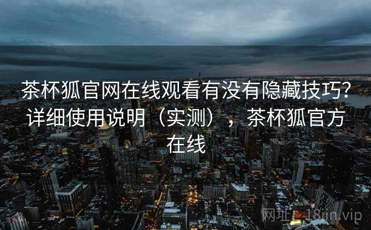 茶杯狐官网在线观看有没有隐藏技巧？详细使用说明（实测），茶杯狐官方在线