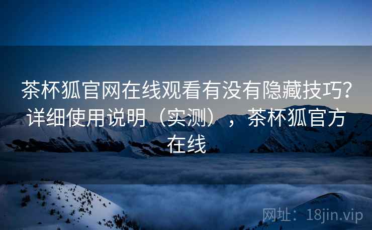 茶杯狐官网在线观看有没有隐藏技巧？详细使用说明（实测），茶杯狐官方在线