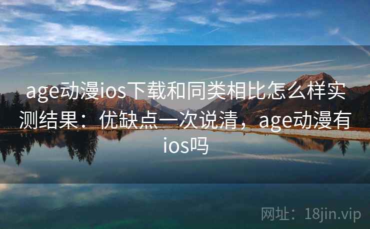age动漫ios下载和同类相比怎么样实测结果：优缺点一次说清，age动漫有ios吗