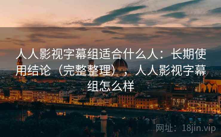 人人影视字幕组适合什么人：长期使用结论（完整整理），人人影视字幕组怎么样