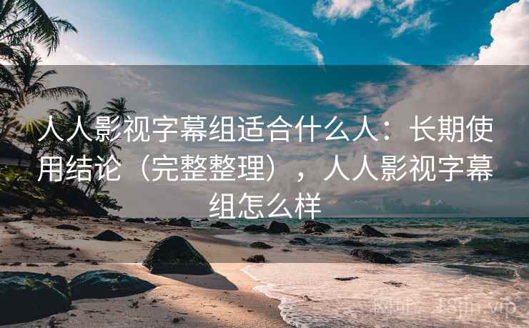 人人影视字幕组适合什么人：长期使用结论（完整整理），人人影视字幕组怎么样