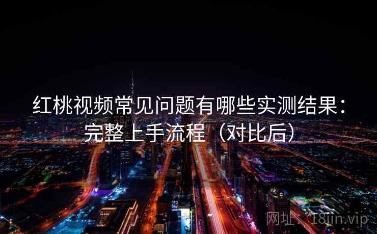 红桃视频常见问题有哪些实测结果：完整上手流程（对比后）