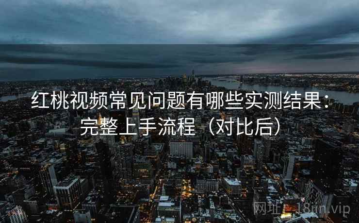红桃视频常见问题有哪些实测结果：完整上手流程（对比后）
