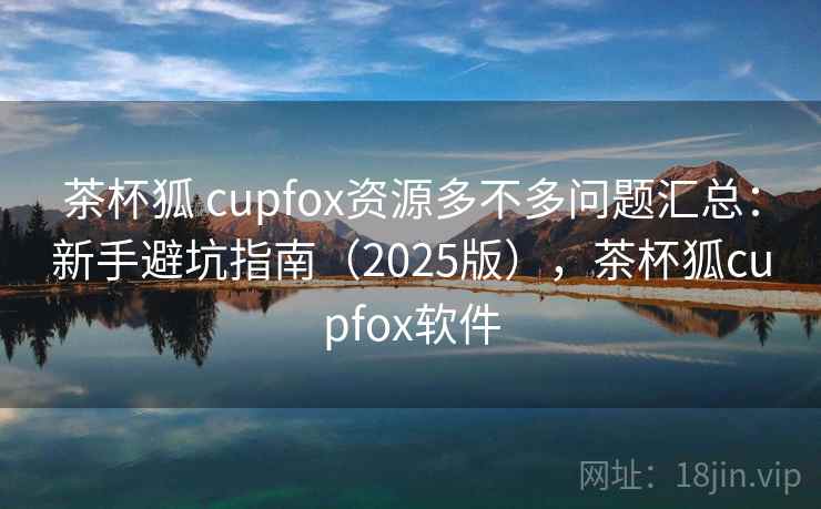 茶杯狐 cupfox资源多不多问题汇总：新手避坑指南（2025版），茶杯狐cupfox软件