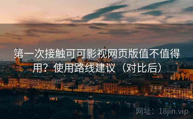 第一次接触可可影视网页版值不值得用？使用路线建议（对比后）