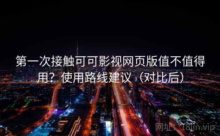 第一次接触可可影视网页版值不值得用？使用路线建议（对比后）