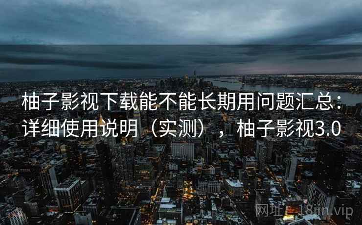 柚子影视下载能不能长期用问题汇总：详细使用说明（实测），柚子影视3.0