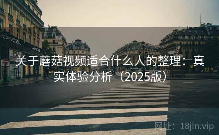 关于蘑菇视频适合什么人的整理：真实体验分析（2025版）