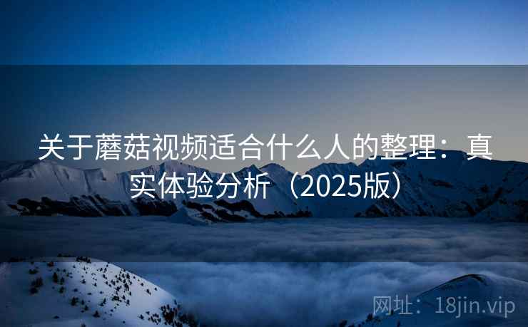 关于蘑菇视频适合什么人的整理：真实体验分析（2025版）