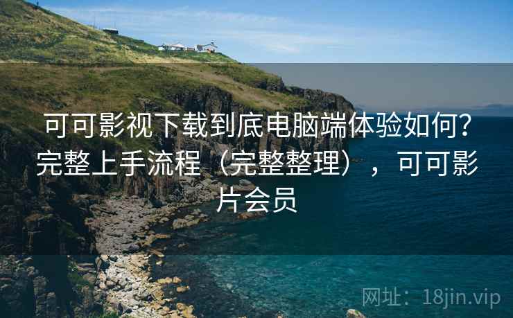 可可影视下载到底电脑端体验如何？完整上手流程（完整整理），可可影片会员