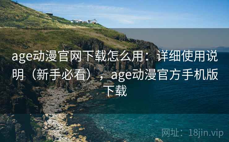 age动漫官网下载怎么用：详细使用说明（新手必看），age动漫官方手机版下载