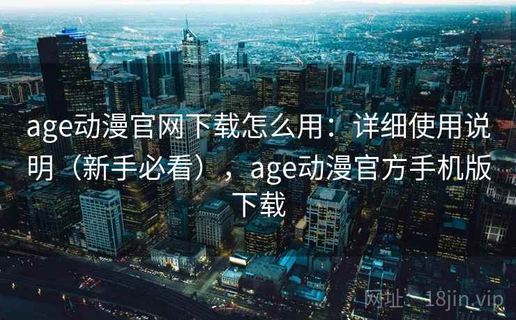 age动漫官网下载怎么用：详细使用说明（新手必看），age动漫官方手机版下载