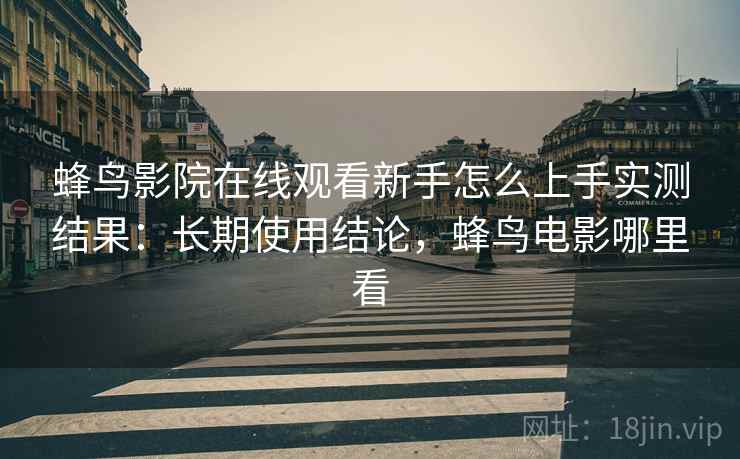 蜂鸟影院在线观看新手怎么上手实测结果：长期使用结论，蜂鸟电影哪里看