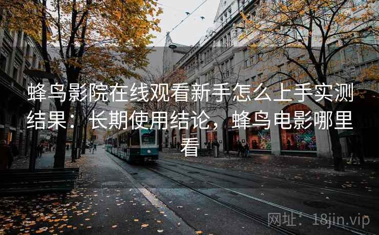 蜂鸟影院在线观看新手怎么上手实测结果：长期使用结论，蜂鸟电影哪里看