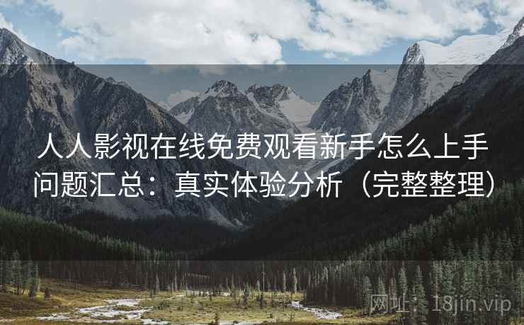 人人影视在线免费观看新手怎么上手问题汇总：真实体验分析（完整整理）