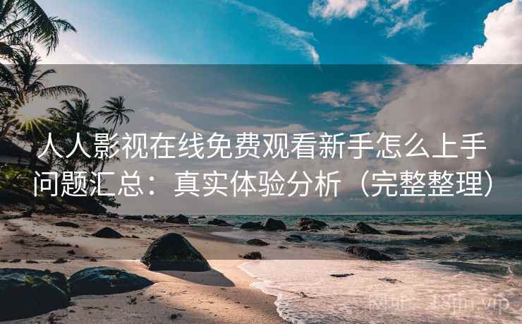 人人影视在线免费观看新手怎么上手问题汇总：真实体验分析（完整整理）