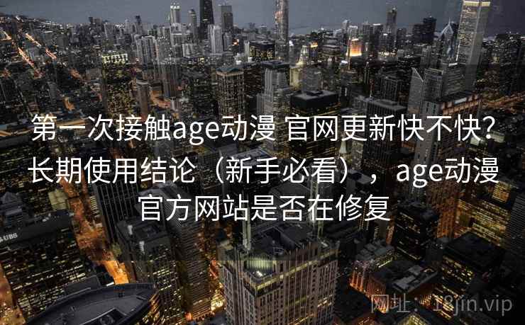 第一次接触age动漫 官网更新快不快？长期使用结论（新手必看），age动漫官方网站是否在修复