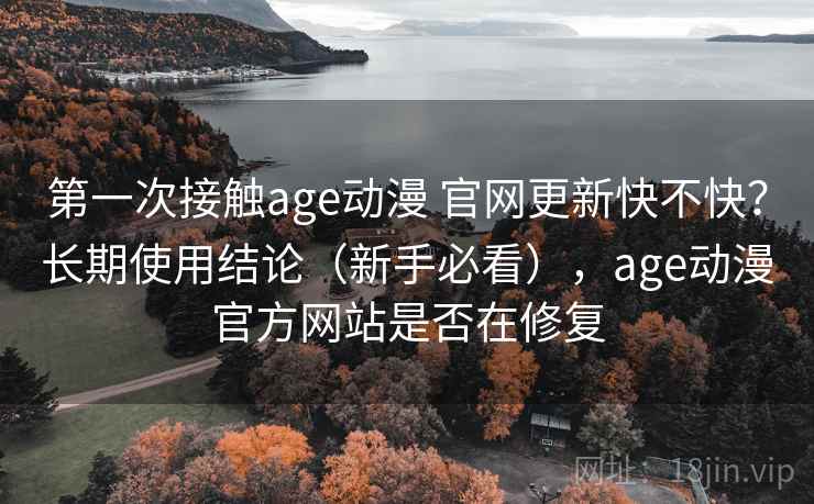 第一次接触age动漫 官网更新快不快？长期使用结论（新手必看），age动漫官方网站是否在修复