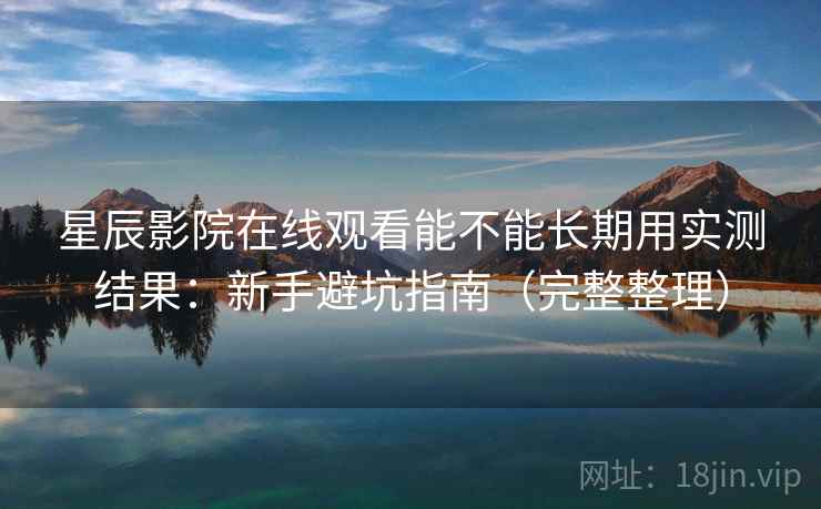 星辰影院在线观看能不能长期用实测结果：新手避坑指南（完整整理）