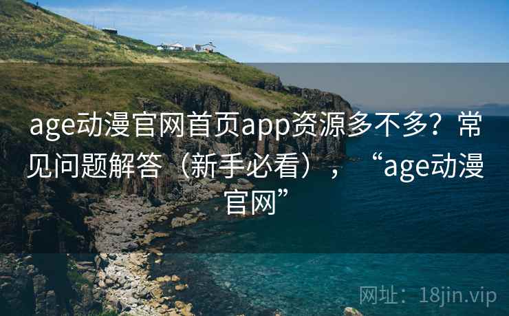 age动漫官网首页app资源多不多？常见问题解答（新手必看），“age动漫官网”