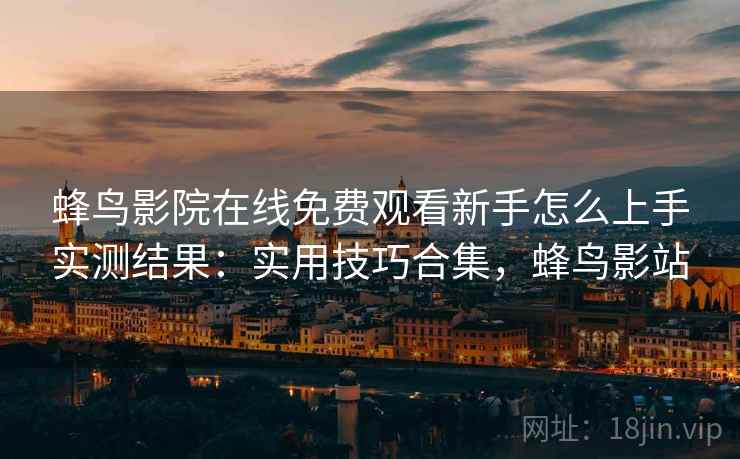 蜂鸟影院在线免费观看新手怎么上手实测结果：实用技巧合集，蜂鸟影站