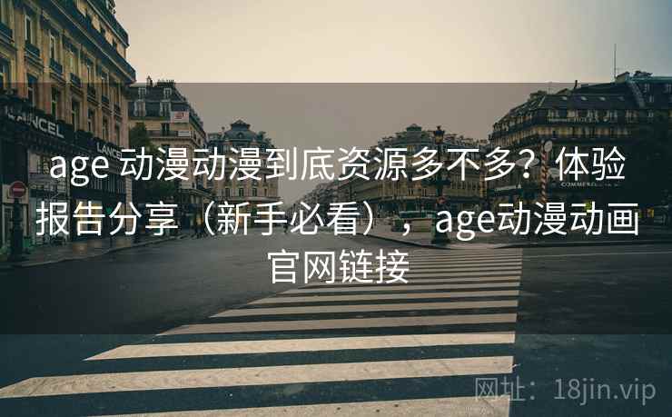 age 动漫动漫到底资源多不多？体验报告分享（新手必看），age动漫动画官网链接