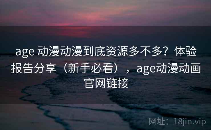 age 动漫动漫到底资源多不多？体验报告分享（新手必看），age动漫动画官网链接