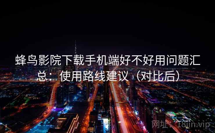 蜂鸟影院下载手机端好不好用问题汇总：使用路线建议（对比后）
