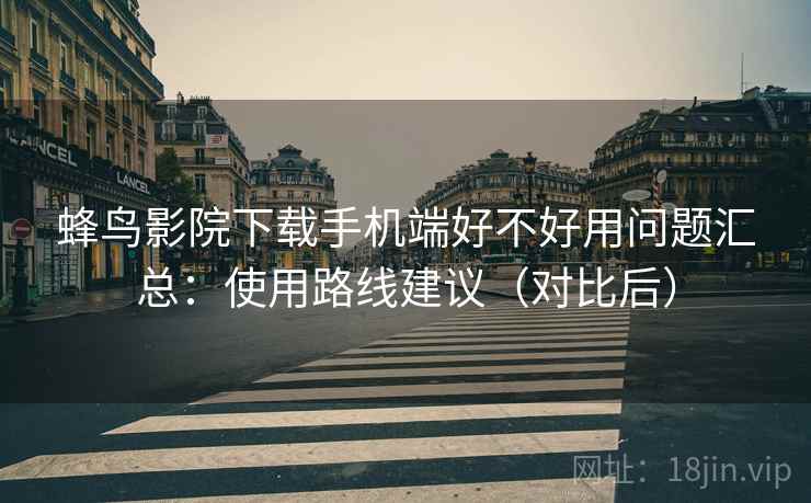 蜂鸟影院下载手机端好不好用问题汇总：使用路线建议（对比后）