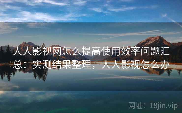 人人影视网怎么提高使用效率问题汇总：实测结果整理，人人影视怎么办