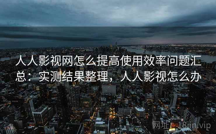 人人影视网怎么提高使用效率问题汇总：实测结果整理，人人影视怎么办