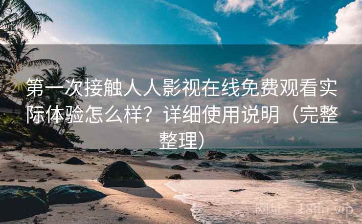 第一次接触人人影视在线免费观看实际体验怎么样？详细使用说明（完整整理）