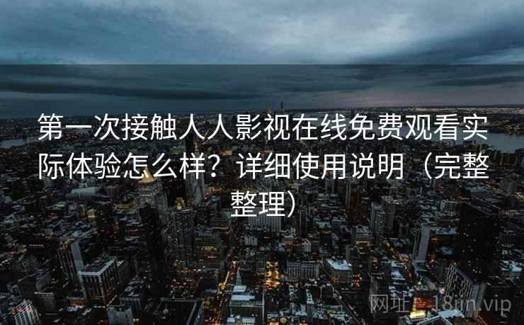 第一次接触人人影视在线免费观看实际体验怎么样？详细使用说明（完整整理）