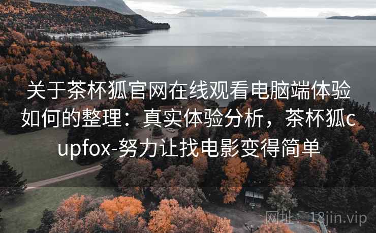 关于茶杯狐官网在线观看电脑端体验如何的整理：真实体验分析，茶杯狐cupfox-努力让找电影变得简单