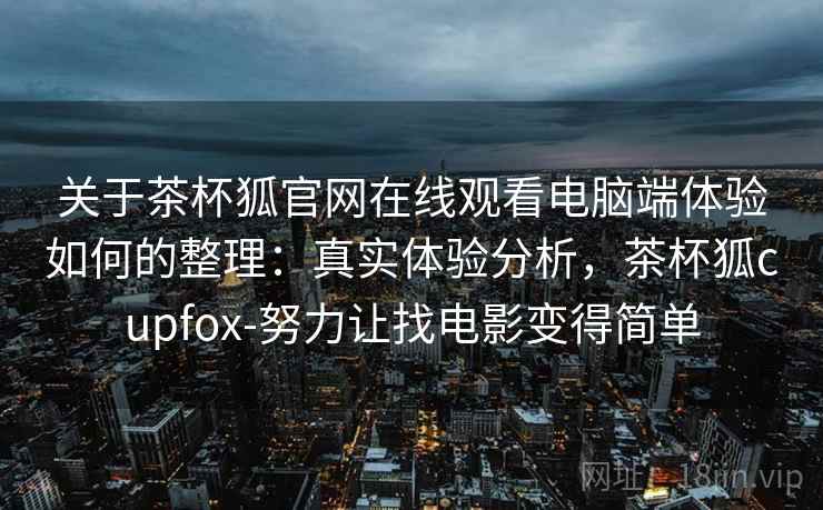 关于茶杯狐官网在线观看电脑端体验如何的整理：真实体验分析，茶杯狐cupfox-努力让找电影变得简单
