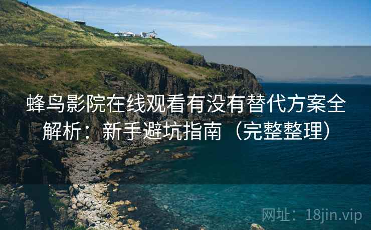 蜂鸟影院在线观看有没有替代方案全解析：新手避坑指南（完整整理）